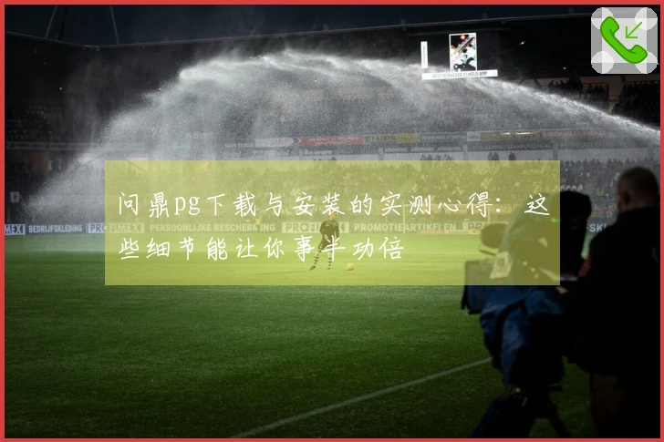 问鼎pg下载与安装的实测心得：这些细节能让你事半功倍
