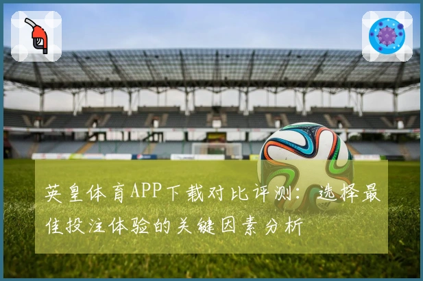 英皇体育APP下载对比评测：选择最佳投注体验的关键因素分析