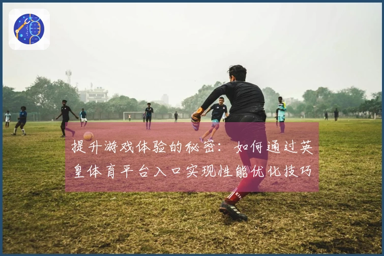 提升游戏体验的秘密：如何通过英皇体育平台入口实现性能优化技巧
