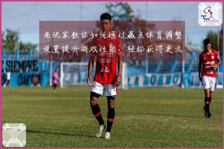 老玩家教你如何通过赢点体育调整设置提升游戏性能，轻松获得更流畅体验