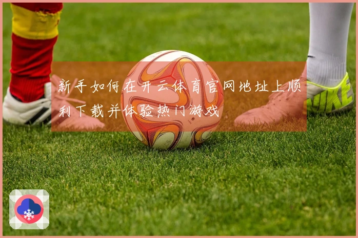 新手如何在开云体育官网地址上顺利下载并体验热门游戏