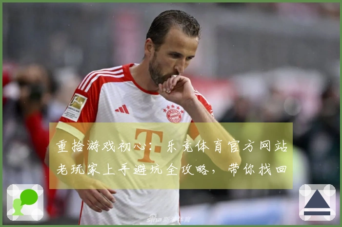 重拾游戏初心：乐竞体育官方网站老玩家上手避坑全攻略，带你找回流畅操作感