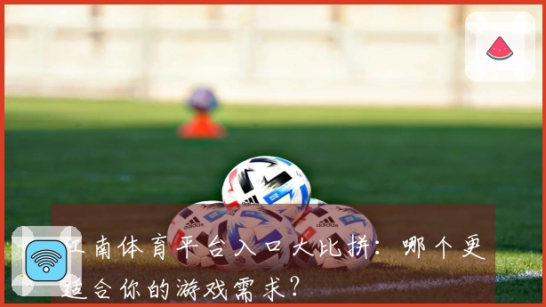 江南体育平台入口大比拼：哪个更适合你的游戏需求？