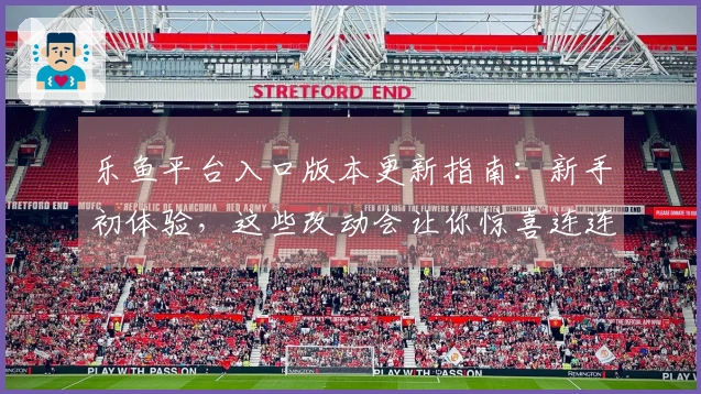 乐鱼平台入口版本更新指南：新手初体验，这些改动会让你惊喜连连！