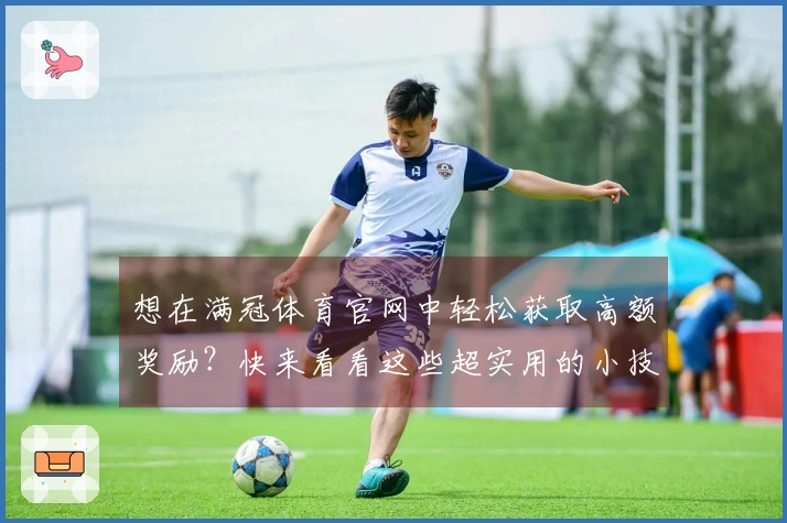 想在满冠体育官网中轻松获取高额奖励？快来看看这些超实用的小技巧！