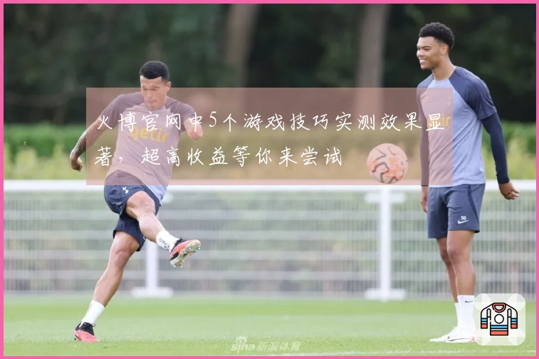 火博官网中5个游戏技巧实测效果显著，超高收益等你来尝试