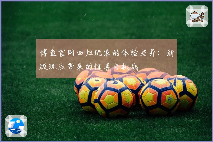 博鱼官网回归玩家的体验差异：新版玩法带来的惊喜与挑战