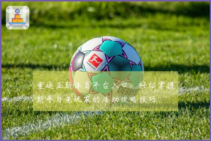 重返亚新体育平台入口，轻松掌握新手与老玩家的活动攻略技巧