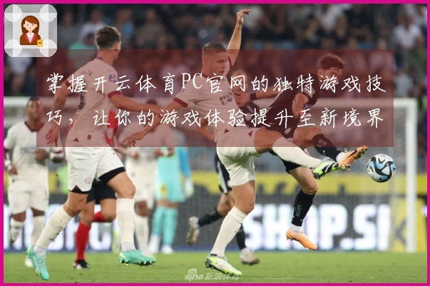 掌握开云体育PC官网的独特游戏技巧，让你的游戏体验提升至新境界