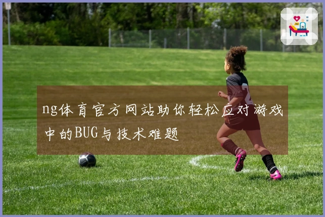 ng体育官方网站助你轻松应对游戏中的BUG与技术难题