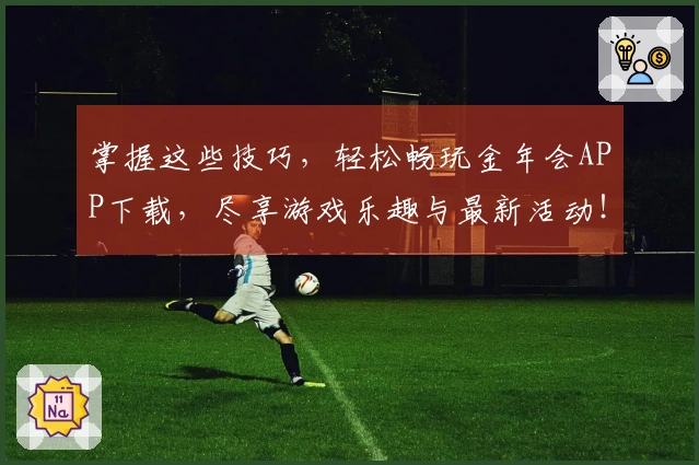 掌握这些技巧，轻松畅玩金年会APP下载，尽享游戏乐趣与最新活动！