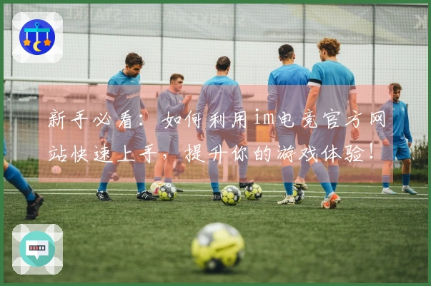 新手必看：如何利用im电竞官方网站快速上手，提升你的游戏体验！
