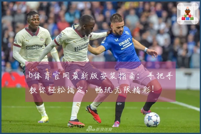 b体育官网最新版安装指南：手把手教你轻松搞定，畅玩无限精彩！