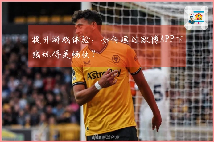 提升游戏体验，如何通过欧博APP下载玩得更畅快？
