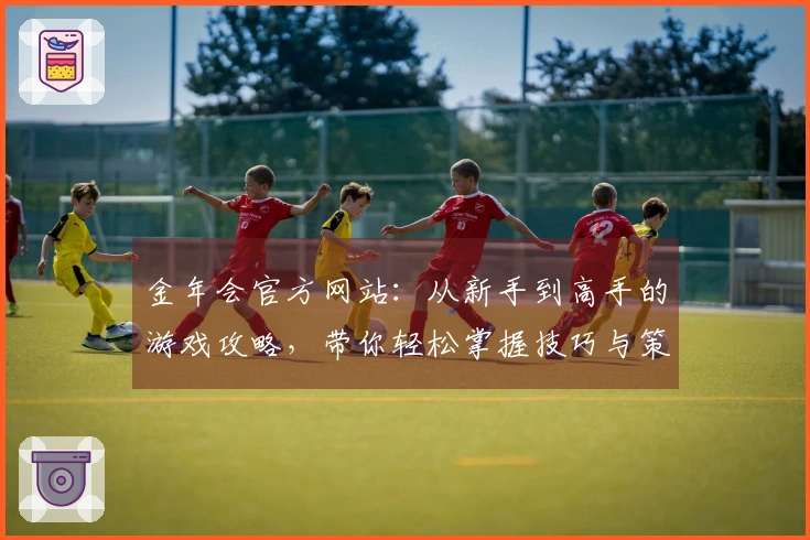 金年会官方网站：从新手到高手的游戏攻略，带你轻松掌握技巧与策略
