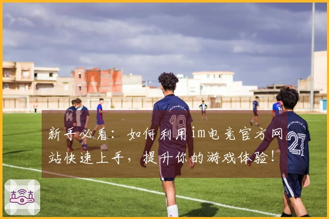 新手必看：如何利用im电竞官方网站快速上手，提升你的游戏体验！