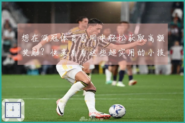 想在满冠体育官网中轻松获取高额奖励？快来看看这些超实用的小技巧！