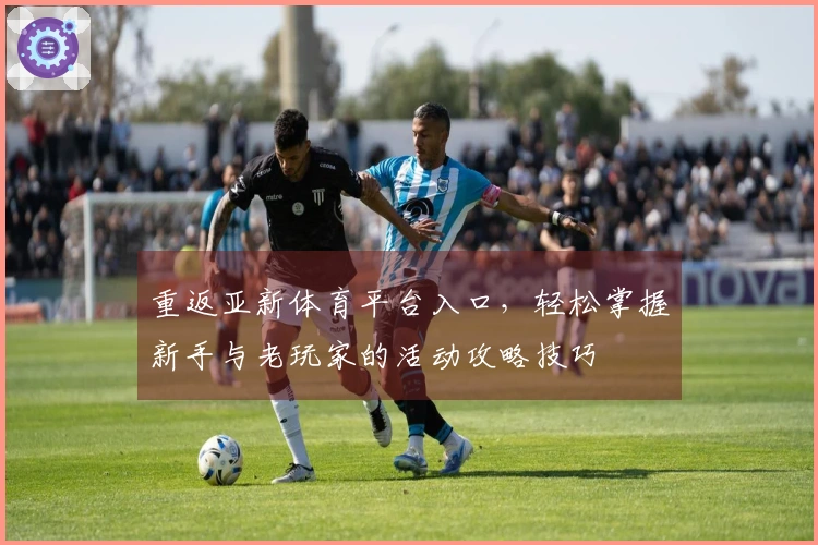 重返亚新体育平台入口，轻松掌握新手与老玩家的活动攻略技巧