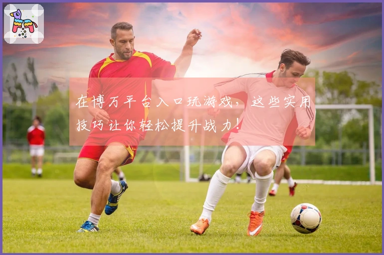 在博万平台入口玩游戏，这些实用技巧让你轻松提升战力！