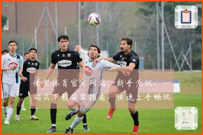 悟空体育官方网站：新手无忧，一站式下载安装指南，快速上手畅玩无阻