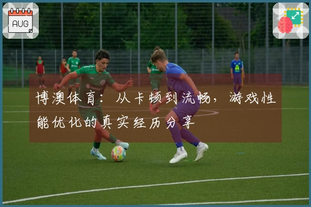 博澳体育:从卡顿到流畅,游戏性能优化的真实经历分享