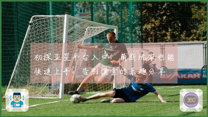 初探亚星平台入口,萌新玩家也能快速上手,告别摸索的乐趣分享