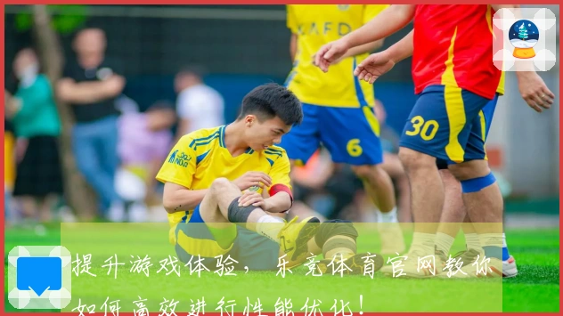 提升游戏体验，乐竞体育官网教你如何高效进行性能优化！