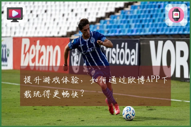提升游戏体验，如何通过欧博APP下载玩得更畅快？