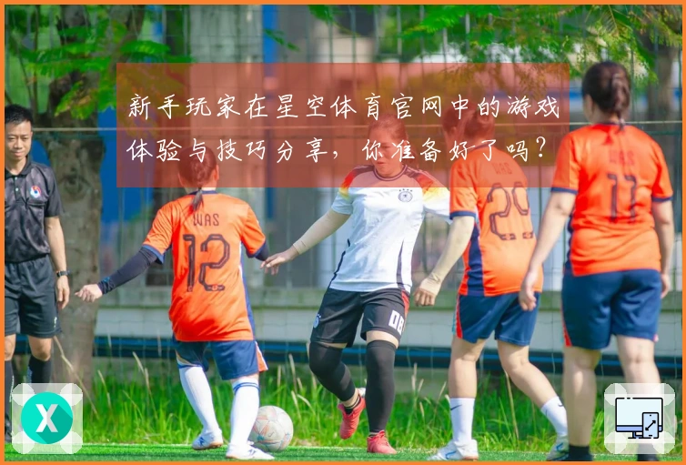 新手玩家在星空体育官网中的游戏体验与技巧分享，你准备好了吗？