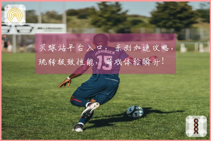 买球站平台入口，亲测加速攻略，玩转极致性能，游戏体验瞬升！
