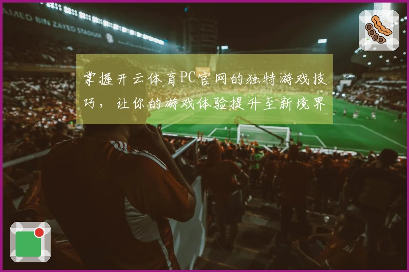 掌握开云体育PC官网的独特游戏技巧，让你的游戏体验提升至新境界