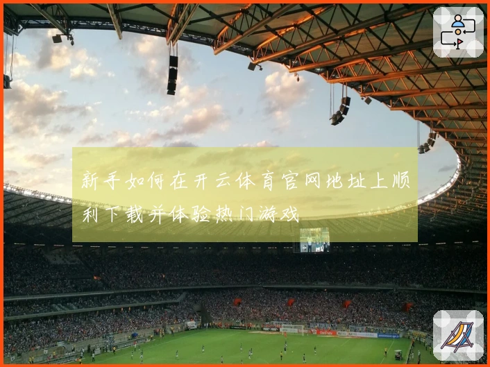 新手如何在开云体育官网地址上顺利下载并体验热门游戏