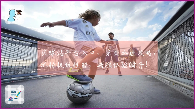 买球站平台入口，亲测加速攻略，玩转极致性能，游戏体验瞬升！